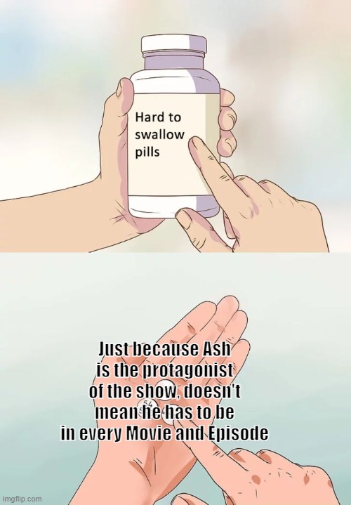 Yes, I know the Pokemon Origins and Twilight Wings and other ones exist, so don't spam comment | Just because Ash is the protagonist of the show, doesn't mean he has to be in every Movie and Episode | image tagged in memes,hard to swallow pills | made w/ Imgflip meme maker
