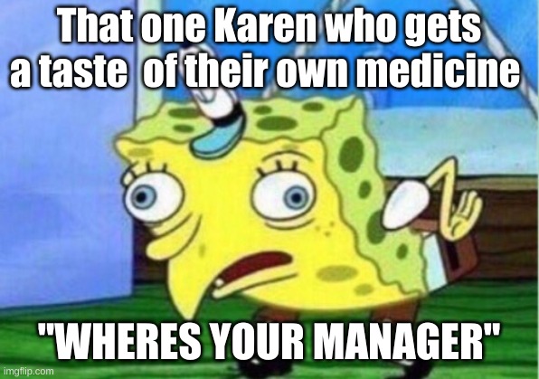 Mocking Spongebob | That one Karen who gets a taste  of their own medicine; "WHERES YOUR MANAGER" | image tagged in memes,mocking spongebob | made w/ Imgflip meme maker