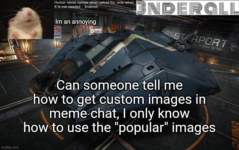 https://imgflip.com/i/5ax3p6 | Im an annoying; Can someone tell me how to get custom images in meme chat, I only know how to use the "popular" images | image tagged in 3nderall announcement temp | made w/ Imgflip meme maker