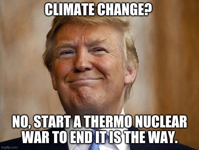Nuclear War | CLIMATE CHANGE? NO, START A THERMO NUCLEAR WAR TO END IT IS THE WAY. | image tagged in world war 3,nuclear war,donald trump,climate change | made w/ Imgflip meme maker