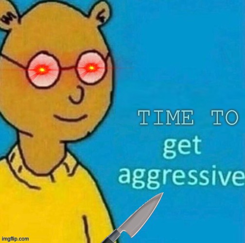 Time to Get Agressive | image tagged in time to get agressive | made w/ Imgflip meme maker