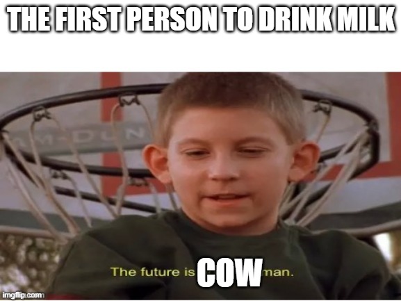 The future is now, old man | THE FIRST PERSON TO DRINK MILK; COW | image tagged in the future is now old man | made w/ Imgflip meme maker