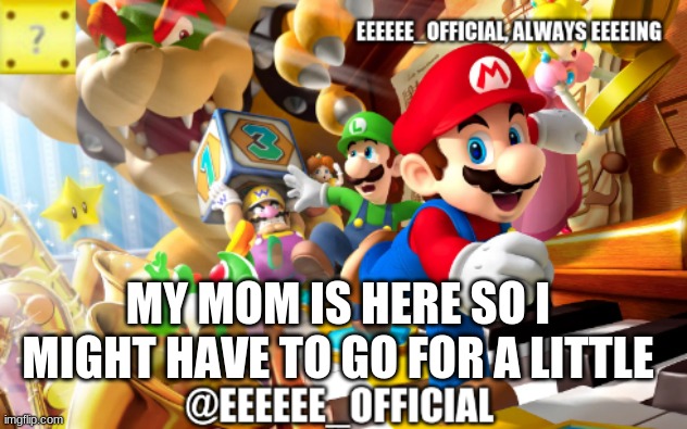EEEEEEofficials announcement template | MY MOM IS HERE SO I MIGHT HAVE TO GO FOR A LITTLE | image tagged in eeeeeeofficials announcement template | made w/ Imgflip meme maker