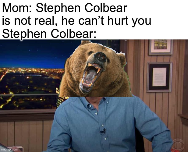 Mom: Stephen Colbear is not real, he can’t hurt you
Stephen Colbear: | image tagged in memes,stephen colbert | made w/ Imgflip meme maker