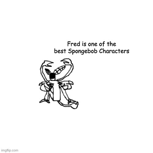 Carlos just chillin | Fred is one of the best Spongebob Characters | image tagged in carlos just chillin | made w/ Imgflip meme maker