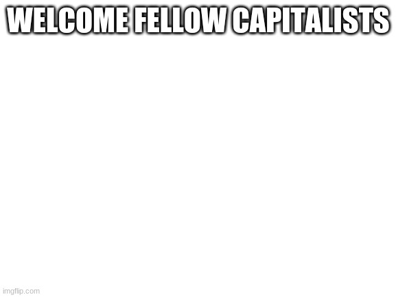 Blank White Template | WELCOME FELLOW CAPITALISTS | image tagged in blank white template | made w/ Imgflip meme maker