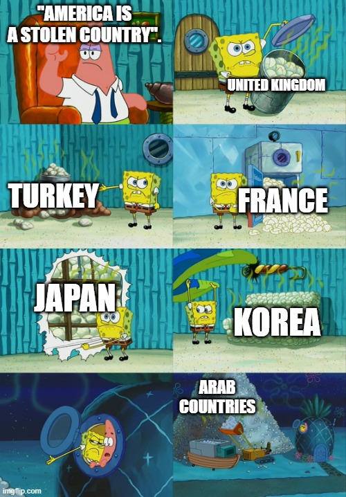 All countries are stolen, not just the US. | "AMERICA IS A STOLEN COUNTRY". UNITED KINGDOM; TURKEY; FRANCE; JAPAN; KOREA; ARAB COUNTRIES | image tagged in spongebob showing patrick diapers,memes,funny,united states,united kingdom,arab | made w/ Imgflip meme maker