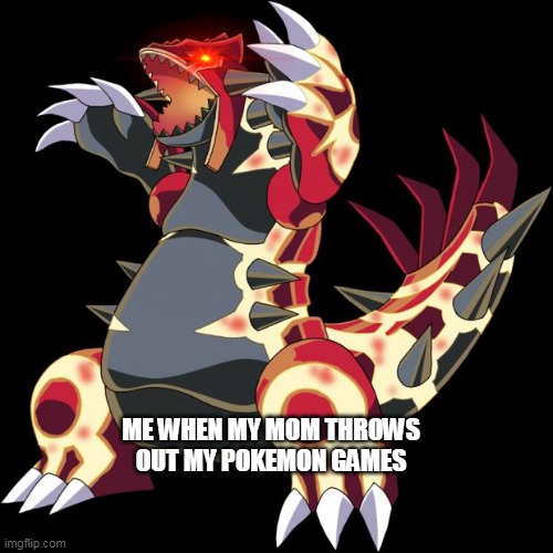 ROOAAAR | ME WHEN MY MOM THROWS OUT MY POKEMON GAMES | image tagged in groudon roaring | made w/ Imgflip meme maker