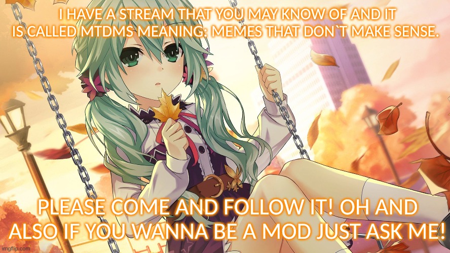 :P | I HAVE A STREAM THAT YOU MAY KNOW OF AND IT IS CALLED MTDMS MEANING: MEMES THAT DON`T MAKE SENSE. PLEASE COME AND FOLLOW IT! OH AND ALSO IF YOU WANNA BE A MOD JUST ASK ME! | image tagged in streams,mtdms,mods | made w/ Imgflip meme maker