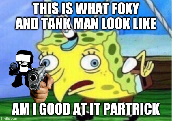 why do that next to tank man | THIS IS WHAT FOXY AND TANK MAN LOOK LIKE; AM I GOOD AT IT PARTRICK | image tagged in memes,mocking spongebob | made w/ Imgflip meme maker