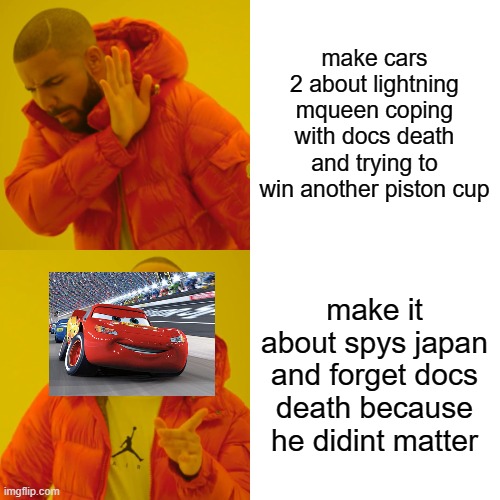Drake Hotline Bling Meme | make cars 2 about lightning mqueen coping with docs death and trying to win another piston cup; make it about spys japan and forget docs death because he didint matter | image tagged in memes,drake hotline bling | made w/ Imgflip meme maker