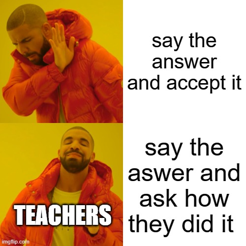 Drake Hotline Bling Meme | say the answer and accept it; say the aswer and ask how they did it; TEACHERS | image tagged in memes,drake hotline bling | made w/ Imgflip meme maker