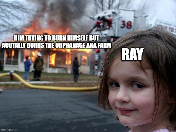 oh wow | HIM TRYING TO BURN HIMSELF BUT ACUTALLY BURNS THE ORPHANAGE AKA FARM; RAY | image tagged in memes,disaster girl | made w/ Imgflip meme maker