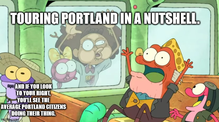 Street Freaks | TOURING PORTLAND IN A NUTSHELL. AND IF YOU LOOK TO YOUR RIGHT, YOU'LL SEE THE AVERAGE PORTLAND CITIZENS DOING THEIR THING. | image tagged in street freaks | made w/ Imgflip meme maker