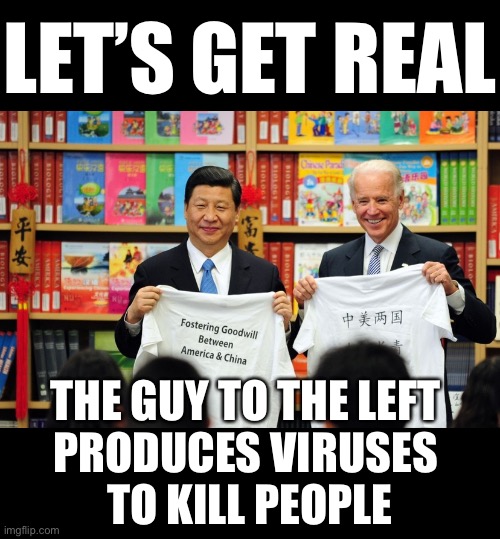 Xi produces viruses to kill people! | LET’S GET REAL; THE GUY TO THE LEFT 
PRODUCES VIRUSES 
TO KILL PEOPLE | image tagged in china,made in china,communism,communists,china virus,dangerous | made w/ Imgflip meme maker