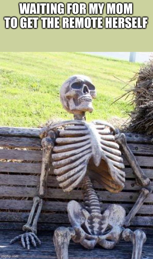 Waiting Skeleton | WAITING FOR MY MOM TO GET THE REMOTE HERSELF | image tagged in memes,waiting skeleton | made w/ Imgflip meme maker