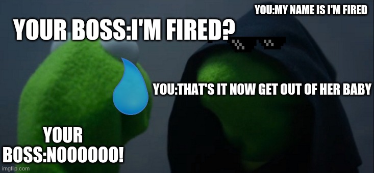 Evil Kermit Meme | YOU:MY NAME IS I'M FIRED YOUR BOSS:I'M FIRED? YOU:THAT'S IT NOW GET OUT OF HER BABY YOUR BOSS:NOOOOOO! | image tagged in memes,evil kermit | made w/ Imgflip meme maker