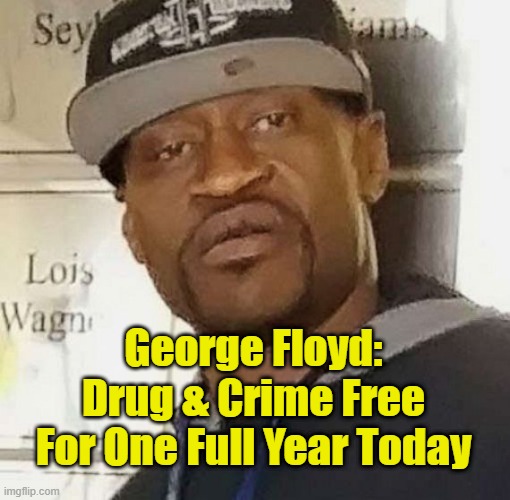 George Floyd: Drug & Crime Free For One Full Year Today | George Floyd: Drug & Crime Free For One Full Year Today | image tagged in george floyd,drug free,crime free,ideal citizen,beloved pillar of society,defund the police | made w/ Imgflip meme maker