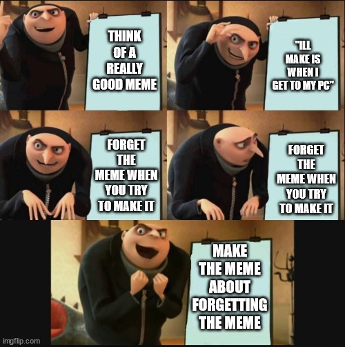 making memes | THINK OF A REALLY GOOD MEME; "ILL MAKE IS WHEN I GET TO MY PC"; FORGET THE MEME WHEN YOU TRY TO MAKE IT; FORGET THE MEME WHEN YOU TRY TO MAKE IT; MAKE THE MEME ABOUT FORGETTING THE MEME | image tagged in 5 panel gru meme,memes,meme making,forgetting | made w/ Imgflip meme maker