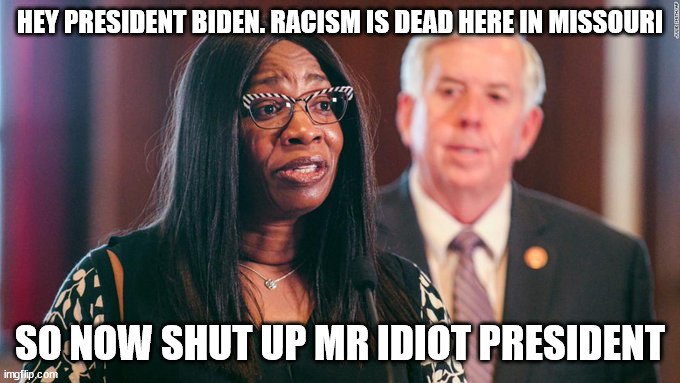 Joe Biden told off by a Missouri Woman | HEY PRESIDENT BIDEN. RACISM IS DEAD HERE IN MISSOURI; SO NOW SHUT UP MR IDIOT PRESIDENT | image tagged in missouri,republicans,racism,joe biden | made w/ Imgflip meme maker
