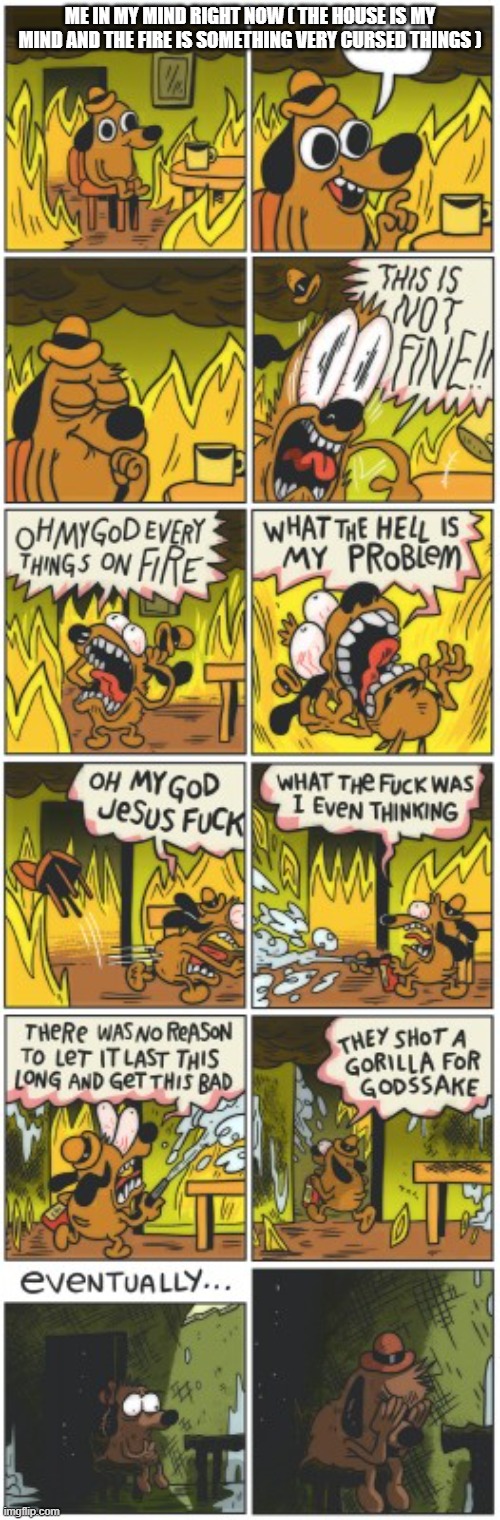 help help help help help help | ME IN MY MIND RIGHT NOW ( THE HOUSE IS MY MIND AND THE FIRE IS SOMETHING VERY CURSED THINGS ) | image tagged in this is not fine | made w/ Imgflip meme maker