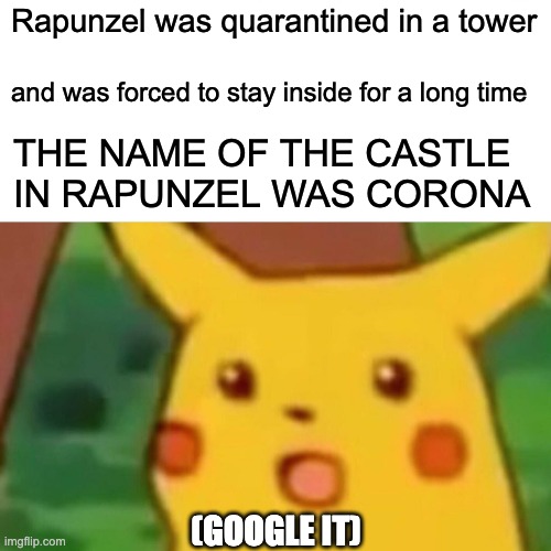 Surprised Pikachu Meme | Rapunzel was quarantined in a tower; and was forced to stay inside for a long time; THE NAME OF THE CASTLE IN RAPUNZEL WAS CORONA; (GOOGLE IT) | image tagged in memes,surprised pikachu | made w/ Imgflip meme maker