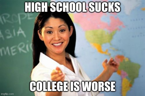 Unhelpful High School Teacher | HIGH SCHOOL SUCKS; COLLEGE IS WORSE | image tagged in memes,unhelpful high school teacher | made w/ Imgflip meme maker