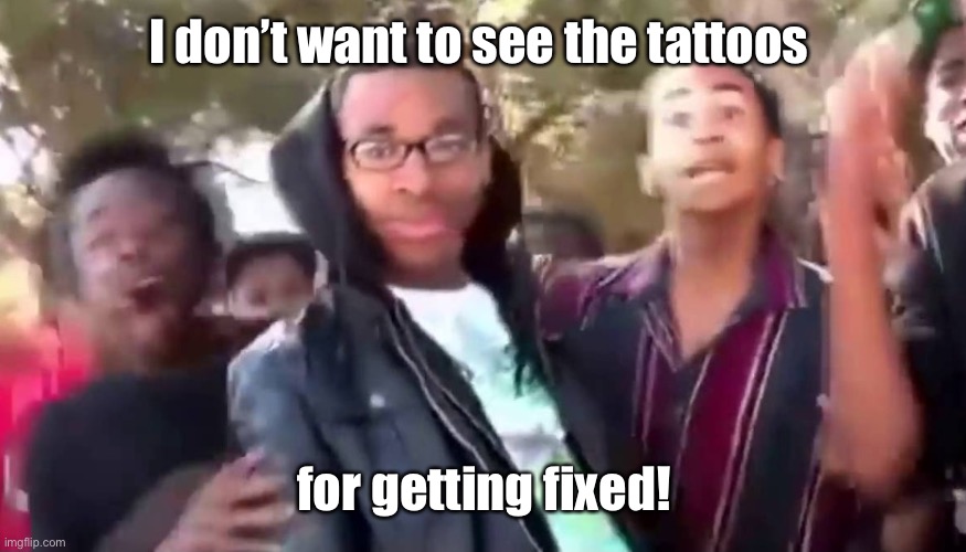 Ohhhhhhhhhhhh | I don’t want to see the tattoos for getting fixed! | image tagged in ohhhhhhhhhhhh | made w/ Imgflip meme maker