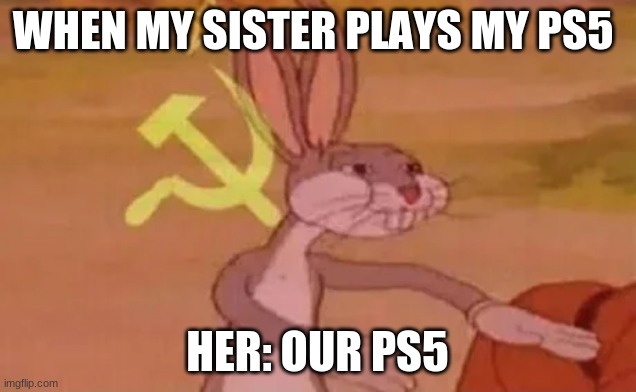 Bugs bunny communist | WHEN MY SISTER PLAYS MY PS5; HER: OUR PS5 | image tagged in bugs bunny communist | made w/ Imgflip meme maker