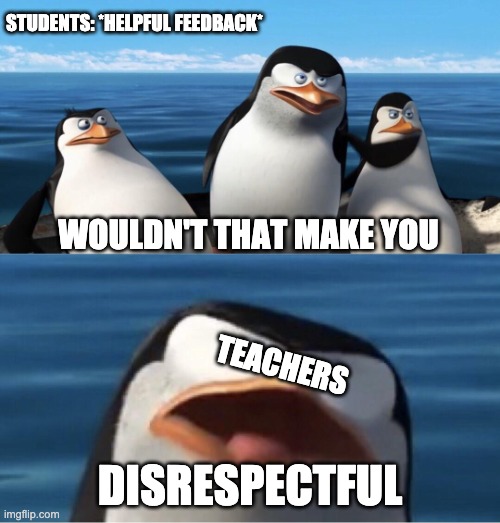 Wouldn't that make you | STUDENTS: *HELPFUL FEEDBACK*; WOULDN'T THAT MAKE YOU; TEACHERS; DISRESPECTFUL | image tagged in wouldn't that make you | made w/ Imgflip meme maker