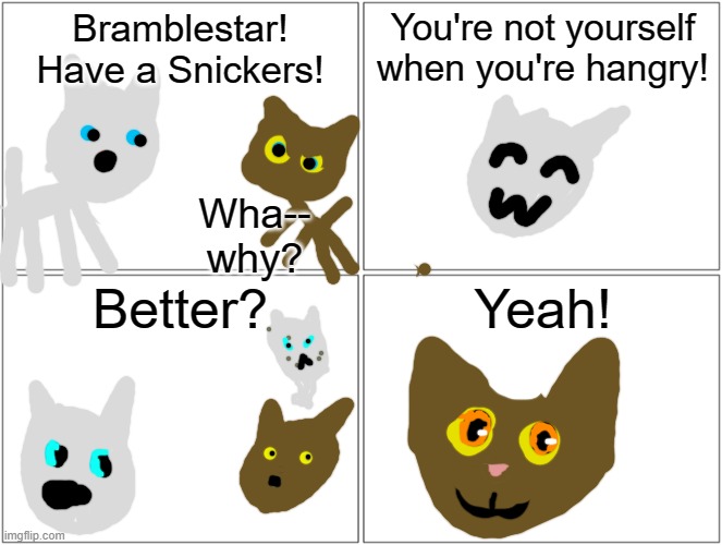 Alternate ending to The Broken Code. (SORRY ABOUT THE AWFUL ART. I DONT DRAW WELL *cries in Warrior Cat* | Bramblestar! Have a Snickers! You're not yourself when you're hangry! Wha-- why? Better? Yeah! | image tagged in memes,blank comic panel 2x2 | made w/ Imgflip meme maker