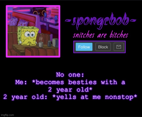 Sponge neon temp | No one:
Me: *becomes besties with a 2 year old*
2 year old: *yells at me nonstop* | image tagged in sponge neon temp | made w/ Imgflip meme maker