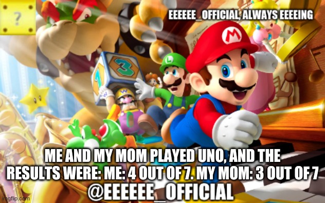 EEEEEEofficials announcement template | ME AND MY MOM PLAYED UNO, AND THE RESULTS WERE: ME: 4 OUT OF 7. MY MOM: 3 OUT OF 7 | image tagged in eeeeeeofficials announcement template | made w/ Imgflip meme maker
