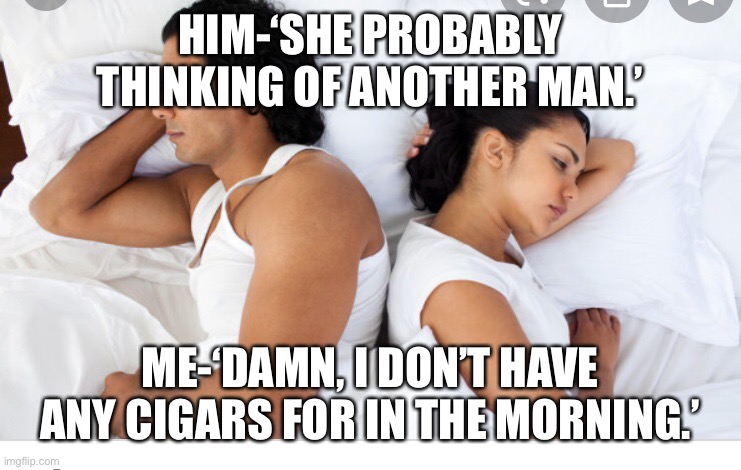 Always | HIM-‘SHE PROBABLY THINKING OF ANOTHER MAN.’; ME-‘DAMN, I DON’T HAVE ANY CIGARS FOR IN THE MORNING.’ | image tagged in dream,think about it | made w/ Imgflip meme maker