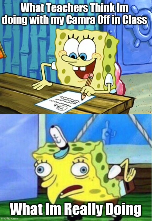 Me And Online School Be Like... | What Teachers Think Im doing with my Camra Off in Class; What Im Really Doing | image tagged in memes,mocking spongebob | made w/ Imgflip meme maker
