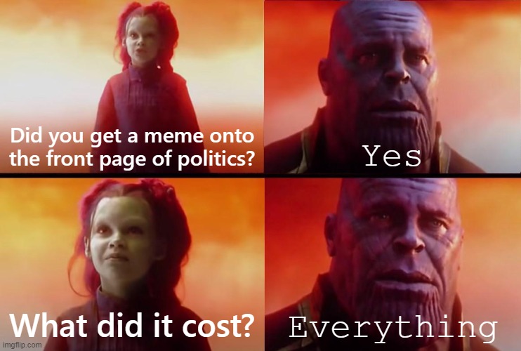 pretty much | Did you get a meme onto the front page of politics? Yes; What did it cost? Everything | image tagged in thanos what did it cost | made w/ Imgflip meme maker