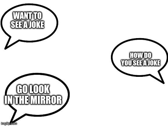 dad jokes | WANT TO SEE A JOKE; HOW DO YOU SEE A JOKE; GO LOOK IN THE MIRROR | image tagged in blank white template | made w/ Imgflip meme maker