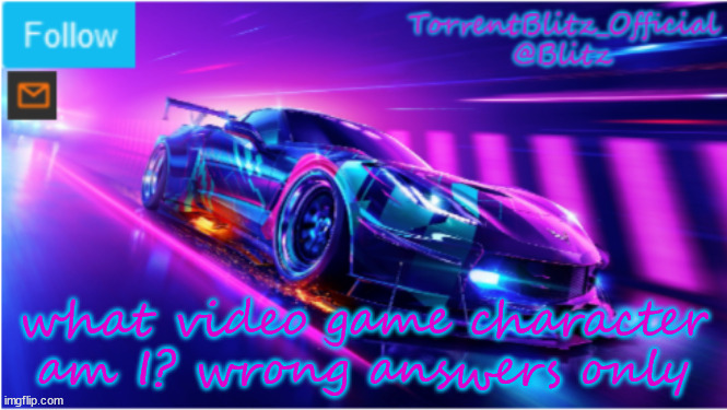 TorrentBlitz_Official Neon car temp | what video game character am I? wrong answers only | image tagged in torrentblitz_official neon car temp | made w/ Imgflip meme maker