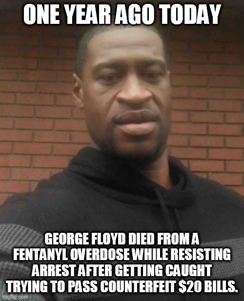 George Floyd 1 year | ONE YEAR AGO TODAY; GEORGE FLOYD DIED FROM A FENTANYL OVERDOSE WHILE RESISTING ARREST AFTER GETTING CAUGHT TRYING TO PASS COUNTERFEIT $20 BILLS. | image tagged in black lives matter,george floyd | made w/ Imgflip meme maker