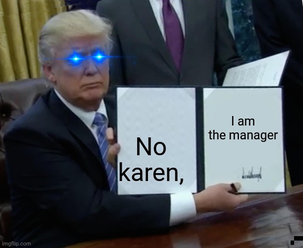 Trump Bill Signing Meme | I am the manager; No karen, | image tagged in memes,trump bill signing | made w/ Imgflip meme maker