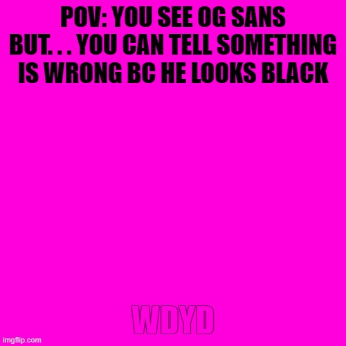 Blank Transparent Square |  POV: YOU SEE OG SANS BUT. . . YOU CAN TELL SOMETHING IS WRONG BC HE LOOKS BLACK; WDYD | image tagged in memes,blank transparent square | made w/ Imgflip meme maker