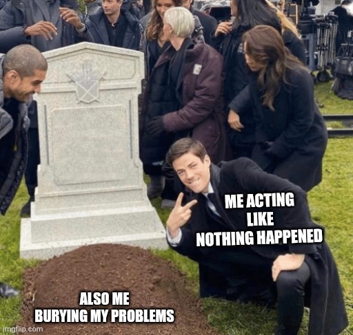 Grant Gustin over grave | ME ACTING LIKE NOTHING HAPPENED; ALSO ME BURYING MY PROBLEMS | image tagged in grant gustin over grave | made w/ Imgflip meme maker
