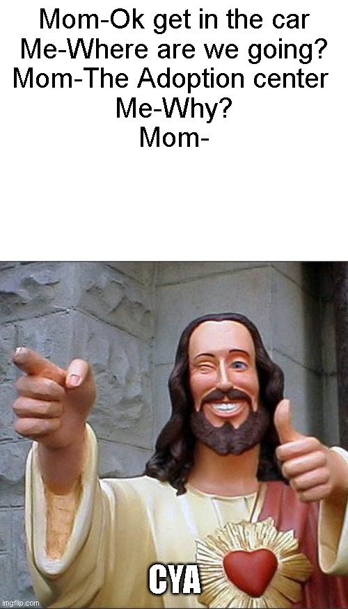 Jesus is the wayyy | Mom-Ok get in the car
Me-Where are we going?
Mom-The Adoption center 
Me-Why?
Mom-; CYA | image tagged in memes,buddy christ | made w/ Imgflip meme maker