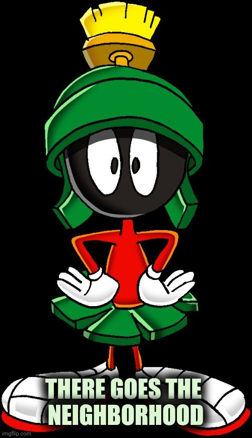 Marvin the Martian meme two | THERE GOES THE 
NEIGHBORHOOD | image tagged in marvin the martian meme two | made w/ Imgflip meme maker