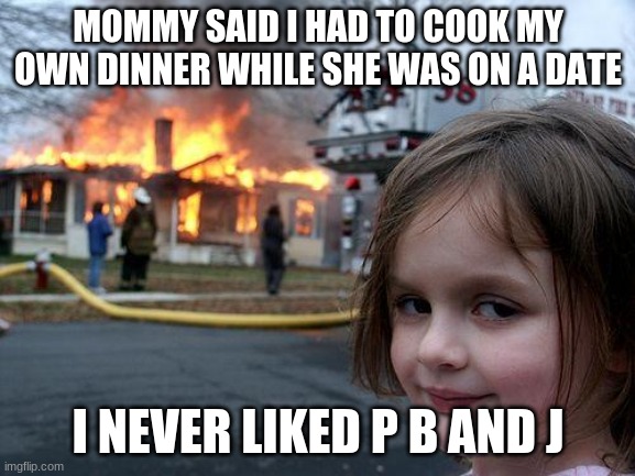 girl cooks her own dinner | MOMMY SAID I HAD TO COOK MY OWN DINNER WHILE SHE WAS ON A DATE; I NEVER LIKED P B AND J | image tagged in memes,disaster girl | made w/ Imgflip meme maker