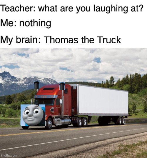 thomas the truck | Thomas the Truck | image tagged in teacher what are you laughing at,trucking,memes,funny,thomas,train | made w/ Imgflip meme maker