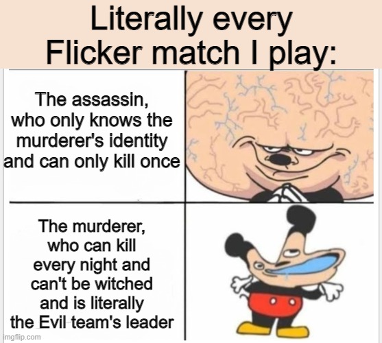 assassin vs murderer roles in flicker be like | Literally every Flicker match I play:; The assassin, who only knows the murderer's identity and can only kill once; The murderer, who can kill every night and can't be witched and is literally the Evil team's leader | image tagged in mickey mouse brain | made w/ Imgflip meme maker