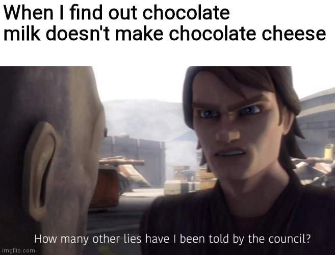 E | When I find out chocolate milk doesn't make chocolate cheese | image tagged in funny,memes,oh wow are you actually reading these tags,how many other lies have i been told by the council | made w/ Imgflip meme maker