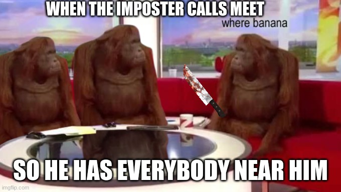 where banana | WHEN THE IMPOSTER CALLS MEET; SO HE HAS EVERYBODY NEAR HIM | image tagged in where banana | made w/ Imgflip meme maker