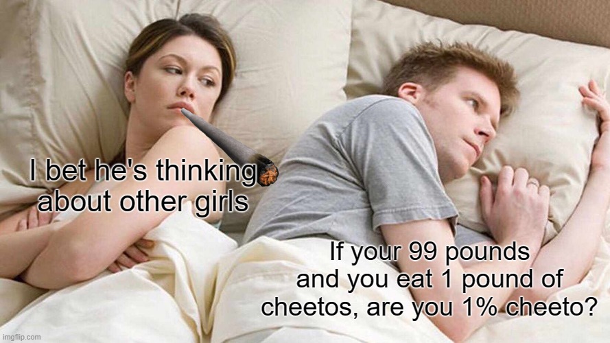 j | I bet he's thinking about other girls; If your 99 pounds and you eat 1 pound of cheetos, are you 1% cheeto? | image tagged in memes,i bet he's thinking about other women | made w/ Imgflip meme maker